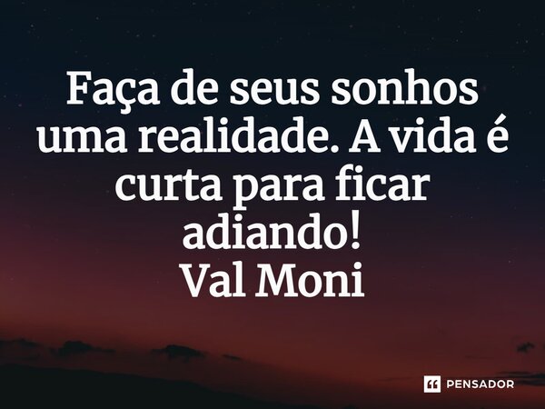 ⁠Faça de seus sonhos uma realidade. A vida é curta para ficar adiando!... Frase de Val Moni.