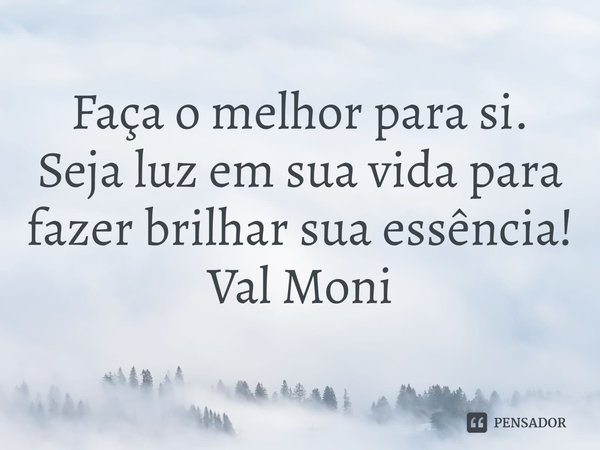 ⁠Faça o melhor para si. Seja luz em sua vida para fazer brilhar sua essência!... Frase de Val Moni.