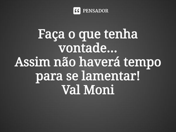 ⁠Faça o que tenha vontade...
Assim não haverá tempo para se lamentar!... Frase de Val Moni.
