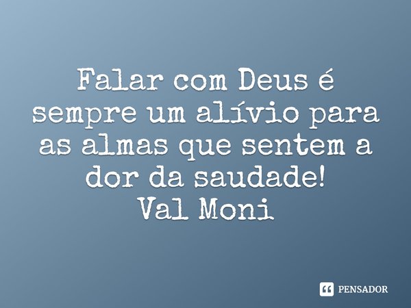Falar com Deus é sempre um alívio para as almas que sentem a dor da saudade! ⁠... Frase de Val Moni.