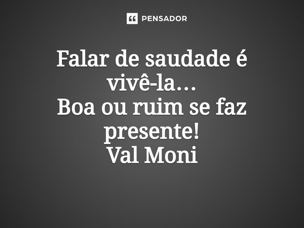 ⁠Falar de saudade é vivê-la… Boa ou ruim se faz presente!... Frase de Val Moni.