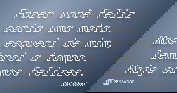 Fazer você feliz seria uma meta. Mas esqueci de mim, lembrei a tempo. Hoje somos felizes.... Frase de Val Moni.
