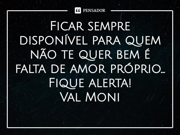 ⁠Ficar sempre disponível para quem não te quer bem é falta de amor próprio...
Fique alerta!... Frase de Val Moni.