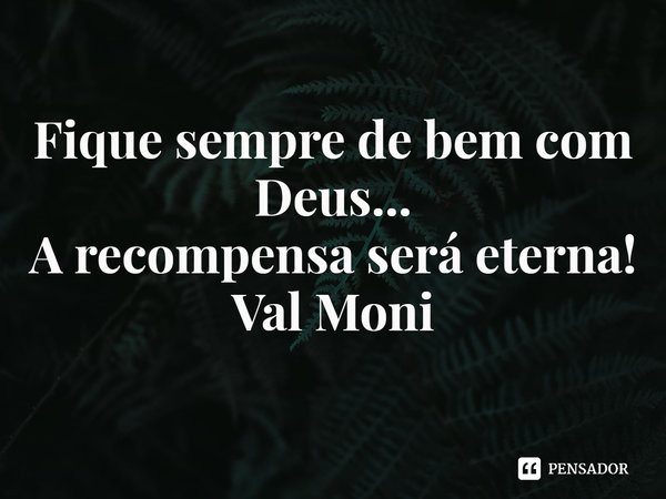 ⁠Fique sempre de bem com Deus...
A recompensa será eterna!... Frase de Val Moni.