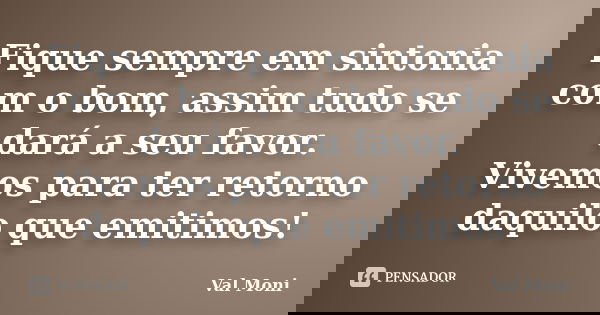 Fique sempre em sintonia com o bom, assim tudo se dará a seu favor. Vivemos para ter retorno daquilo que emitimos!... Frase de Val Moni.