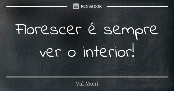 Florescer é sempre ver o interior!... Frase de Val Moni.