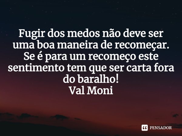 ⁠Fugir dos medos não deve ser uma boa maneira de recomeçar.
Se é para um recomeço este sentimento tem que ser carta fora do baralho!... Frase de Val Moni.