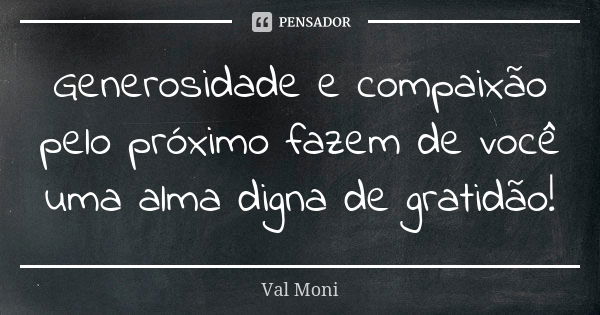 Generosidade e compaixão pelo próximo fazem de você uma alma digna de gratidão!... Frase de Val Moni.