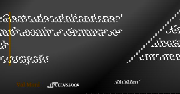 Gosto das delicadezas! Sendo assim a ternura se instala em meu coração.... Frase de Val Moni.