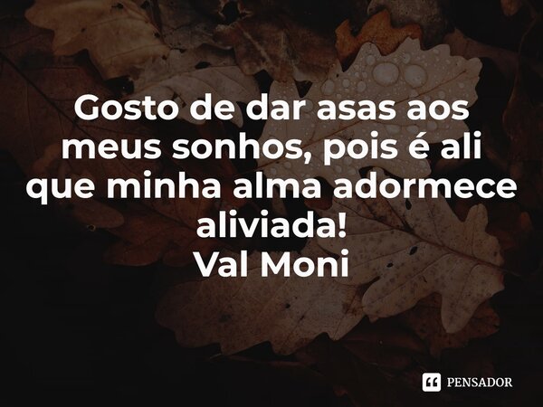 ⁠Gosto de dar asas aos meus sonhos, pois é ali que minha alma adormece aliviada!... Frase de Val Moni.