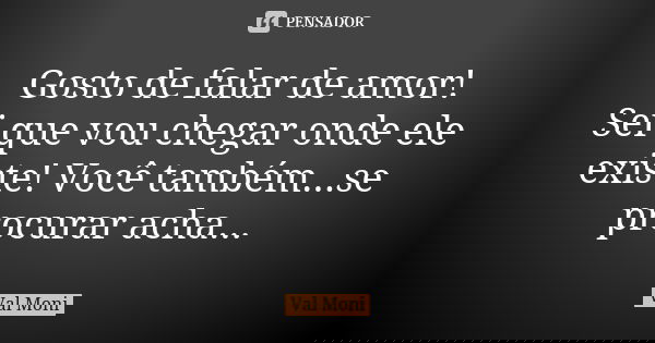Gosto de falar de amor! Sei que vou chegar onde ele existe! Você também...se procurar acha...... Frase de Val Moni.