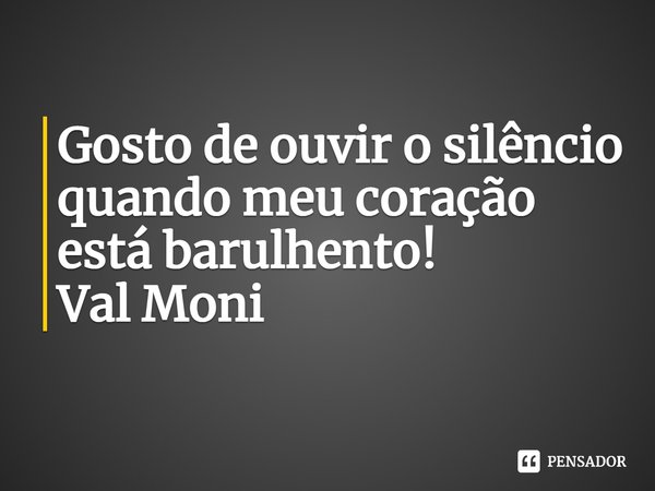 ⁠Gosto de ouvir o silêncio quando meu coração está barulhento!... Frase de Val Moni.