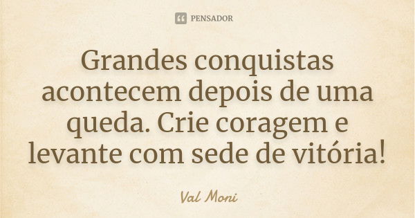 Grandes conquistas acontecem depois de uma queda. Crie coragem e levante com sede de vitória!... Frase de Val Moni.