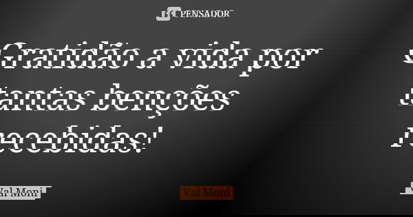 Gratidão a vida por tantas benções recebidas!... Frase de Val Moni.