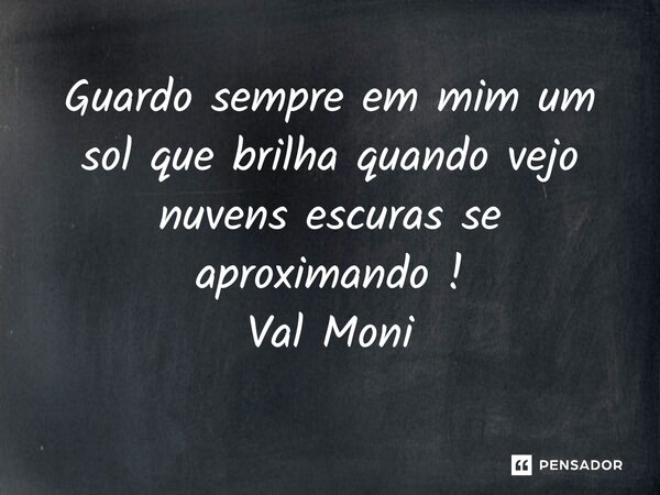 ⁠Guardo sempre em mim um sol que brilha quando vejo nuvens escuras se aproximando !... Frase de Val Moni.