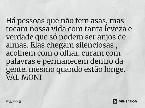  Há pessoas que não tem asas, mas tocam nossa vida com tanta leveza e verdade que só podem ser anjos de almas. Elas chegam silenciosas , acolhem com o olhar, c... Frase de Val Moni.