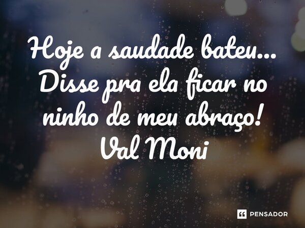 ⁠Hoje a saudade bateu… Disse pra ela ficar no ninho de meu abraço!... Frase de Val Moni.