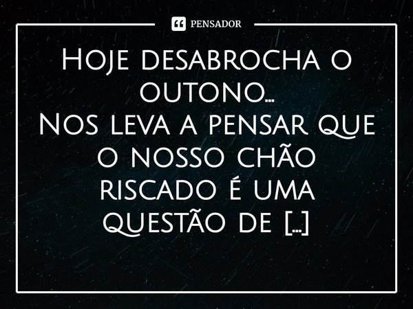 ⁠Hoje desabrocha o outono...
Nos leva a pensar que o nosso chão riscado é uma questão de recomeços!!... Frase de Val Moni.