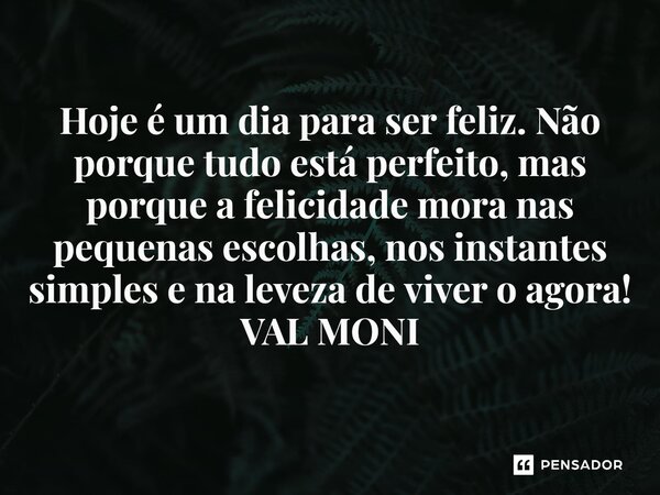 ⁠Hoje é um dia para ser feliz. Não porque tudo está perfeito, mas porque a felicidade mora nas pequenas escolhas, nos instantes simples e na leveza de viver o a... Frase de VAL MONI.