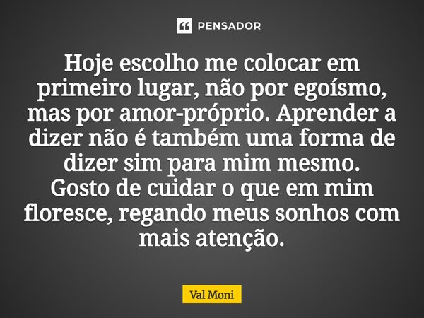 ⁠Hoje escolho me colocar em primeiro lugar, não por egoísmo, mas por amor próprio. Aprender a dizer não, é também uma forma de dizer sim para mim mesmo. Gosto d... Frase de VAL MONI.