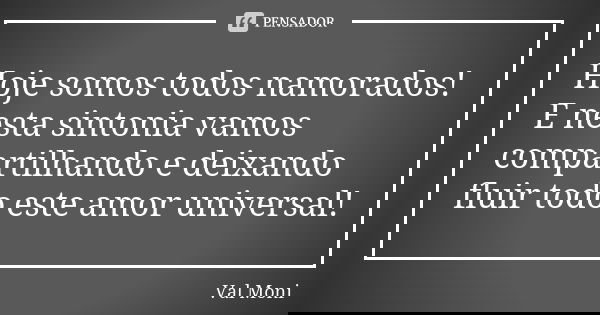 Hoje somos todos namorados! E nesta sintonia vamos compartilhando e deixando fluir todo este amor universal!... Frase de Val Moni.