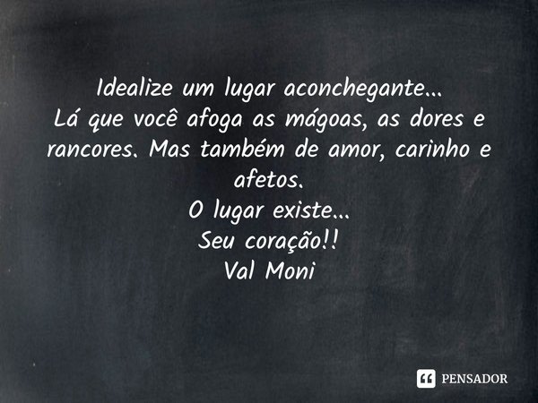 ⁠Idealize um lugar aconchegante...
Lá que você afoga as mágoas, as dores e rancores. Mas também de amor, carinho e afetos.
O lugar existe...
Seu coração!!... Frase de Val Moni.