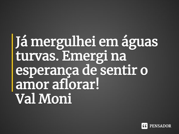 ⁠Já mergulhei em águas turvas. Emergi na esperança de sentir o amor aflorar!... Frase de Val Moni.