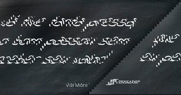 Já tive tanta pressa, que o bom passou sem eu perceber seu valor!... Frase de Val Moni.