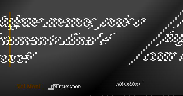 Julgue menos, pois o julgamento final é com você!... Frase de Val Moni.