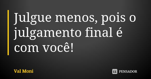 Julgue menos, pois o julgamento final é com você!... Frase de Val Moni.