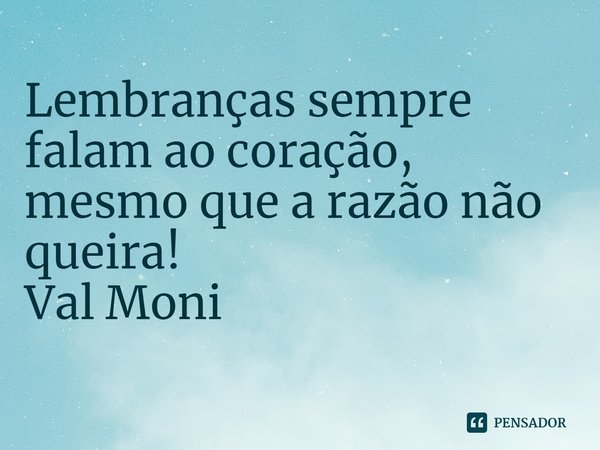 ⁠Lembranças sempre falam ao coração, mesmo que a razão não queira!... Frase de Val Moni.