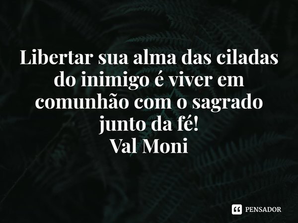 ⁠Libertar sua alma das ciladas do inimigo é viver em comunhão com o sagrado junto da fé!... Frase de Val Moni.
