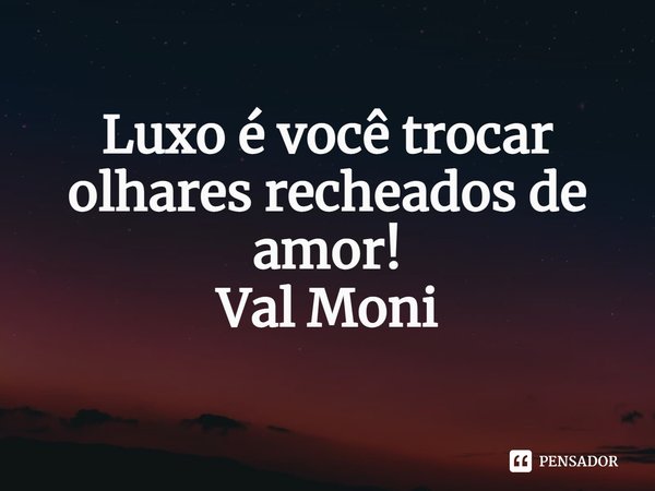 ⁠Luxo é você trocar olhares recheados de amor!... Frase de Val Moni.