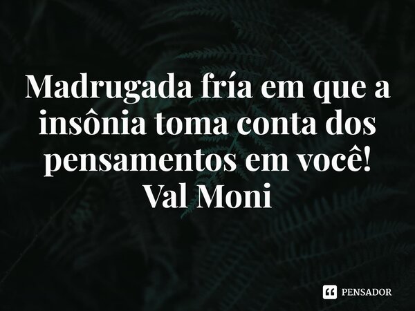 ⁠Madrugada fría em que a insônia toma conta dos pensamentos em você!... Frase de Val Moni.
