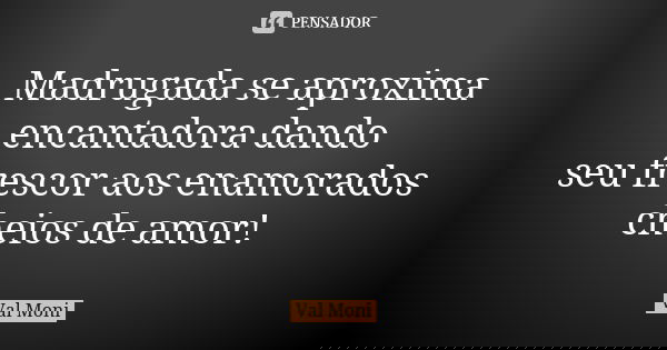 Madrugada se aproxima encantadora dando seu frescor aos enamorados cheios de amor!... Frase de Val Moni.
