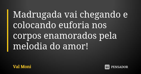 Madrugada vai chegando e colocando euforia nos corpos enamorados pela melodia do amor!... Frase de Val Moni.