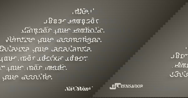 Mãe! Doce emoção. Canção que embala. Ventre que aconchega. Palavra que acalanta. Dor que não deixa doer. Amor que não mede. Colo que acolhe.... Frase de Val Moni.