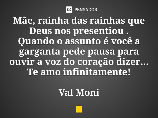 ⁠Mãe, rainha das rainhas que Deus nos presentiou .
Quando o assunto é você a garganta pede pausa para ouvir a voz do coração dizer... Te amo infinitamente!... Frase de Val Moni.