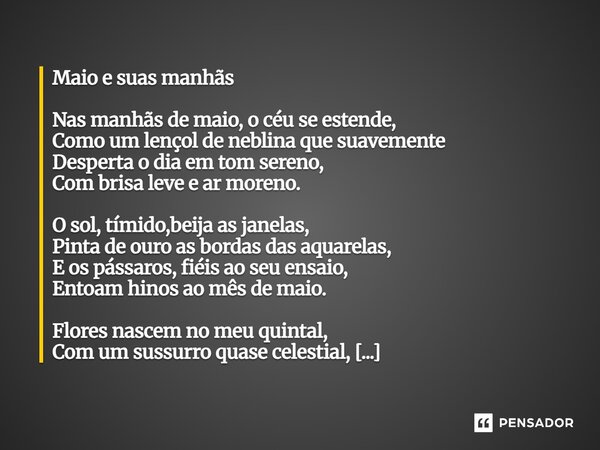 Maio e suas manhãs Nas manhãs de maio, o céu se estende, Como um lençol de neblina que suavemente Desperta o dia em tom sereno, Com brisa leve e ar moreno. O so... Frase de VAL MONI.