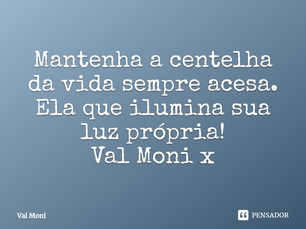 ⁠Mantenha a centelha da vida sempre acesa. Ela que ilumina sua luz própria!... Frase de Val Moni.