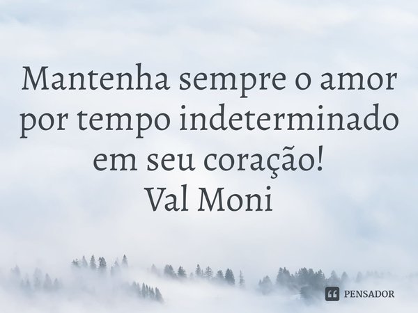 ⁠Mantenha sempre o amor por tempo indeterminado em seu coração!... Frase de Val Moni.