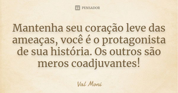 Mantenha seu coração leve das ameaças, você é o protagonista de sua história. Os outros são meros coadjuvantes!... Frase de Val Moni.