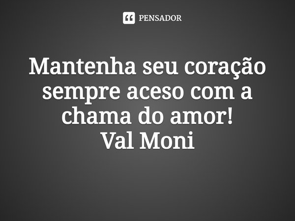 ⁠Mantenha seu coração sempre aceso com a chama do amor!... Frase de Val Moni.