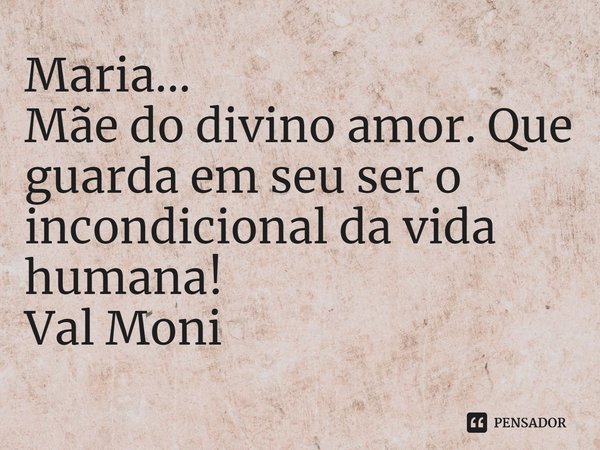 ⁠Maria...
Mãe do divino amor. Que guarda em seu ser o incondicional da vida humana!... Frase de Val Moni.