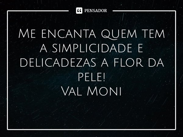 ⁠Me encanta quem tem a simplicidade e delicadezas a flor da pele!... Frase de Val Moni.