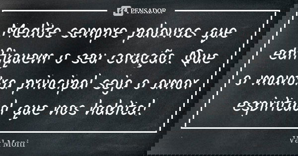 Medite sempre palavras que edifiquem o seu coração. Que o mantra principal seja o amor espiritual que nos habita!... Frase de Val Moni.
