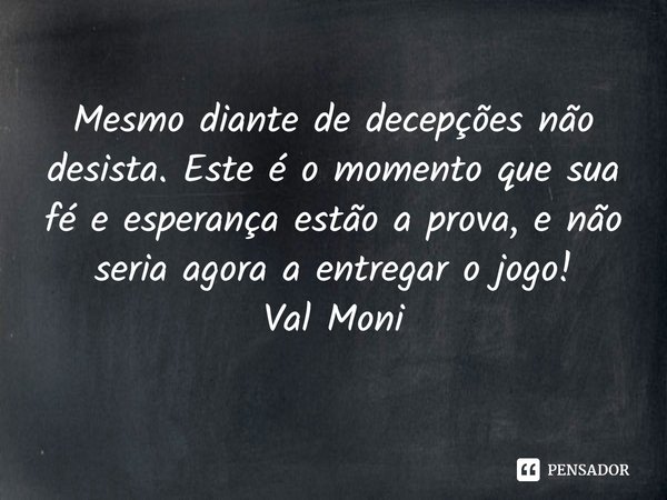 ⁠Mesmo diante de decepções não desista. Este é o momento que sua fé e esperança estão a prova, e não seria agora a entregar o jogo!... Frase de Val Moni.