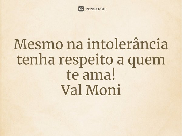 ⁠Mesmo na intolerância tenha respeito a quem te ama!... Frase de Val Moni.