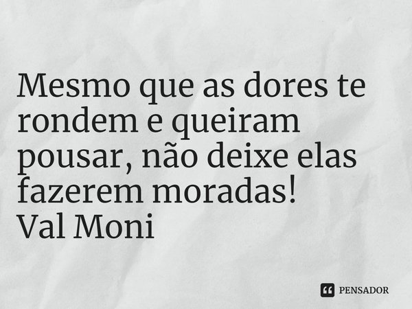 ⁠Mesmo que as dores te rondem e queiram pousar, não deixe elas fazerem moradas!... Frase de Val Moni.