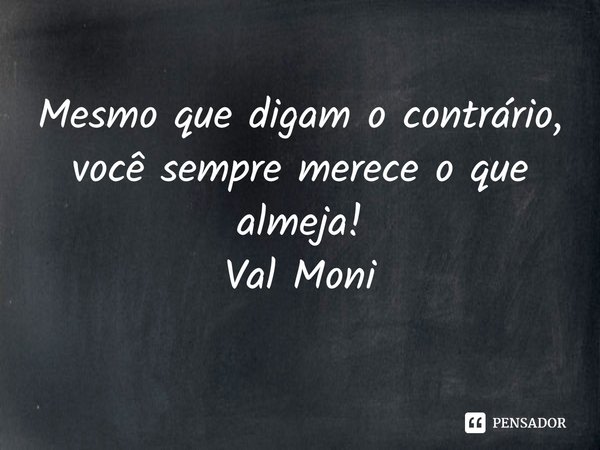 ⁠Mesmo que digam o contrário, você sempre merece o que almeja!... Frase de Val Moni.